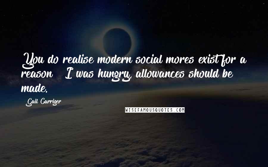 Gail Carriger Quotes: You do realise modern social mores exist for a reason?""I was hungry, allowances should be made.