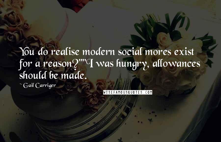 Gail Carriger Quotes: You do realise modern social mores exist for a reason?""I was hungry, allowances should be made.