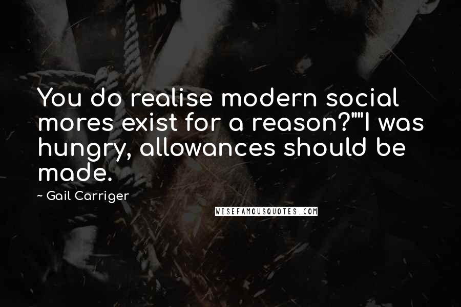 Gail Carriger Quotes: You do realise modern social mores exist for a reason?""I was hungry, allowances should be made.