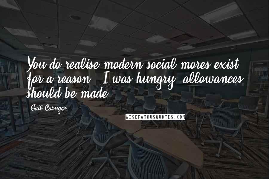 Gail Carriger Quotes: You do realise modern social mores exist for a reason?""I was hungry, allowances should be made.