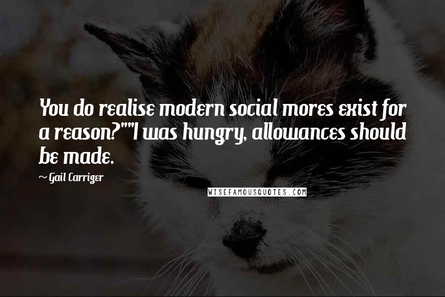 Gail Carriger Quotes: You do realise modern social mores exist for a reason?""I was hungry, allowances should be made.