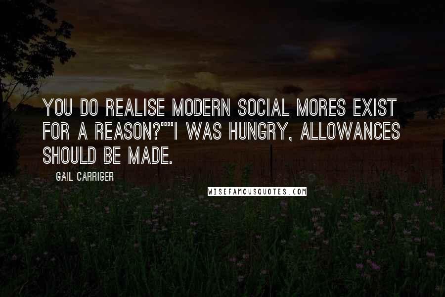 Gail Carriger Quotes: You do realise modern social mores exist for a reason?""I was hungry, allowances should be made.