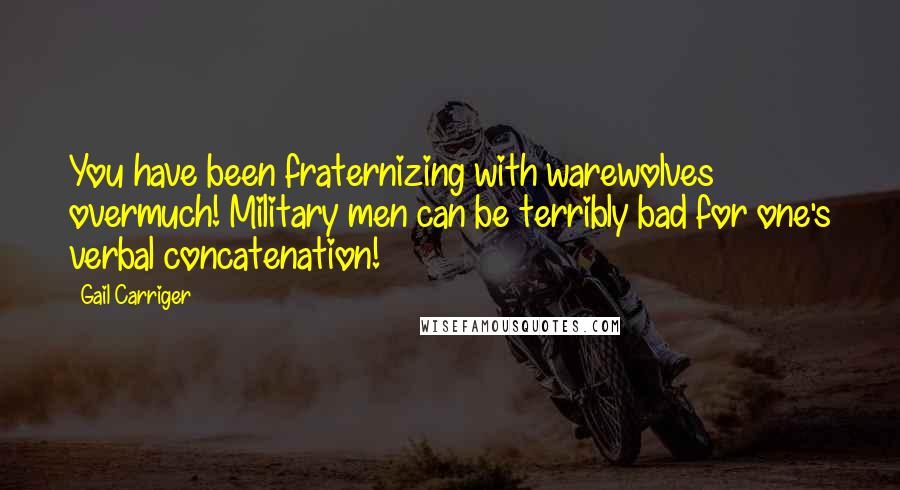 Gail Carriger Quotes: You have been fraternizing with warewolves overmuch! Military men can be terribly bad for one's verbal concatenation!