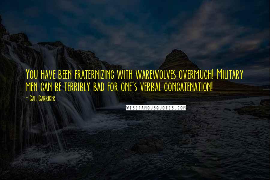 Gail Carriger Quotes: You have been fraternizing with warewolves overmuch! Military men can be terribly bad for one's verbal concatenation!