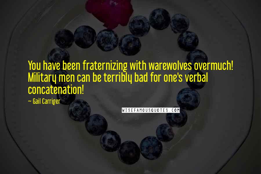 Gail Carriger Quotes: You have been fraternizing with warewolves overmuch! Military men can be terribly bad for one's verbal concatenation!