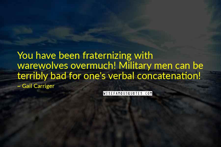Gail Carriger Quotes: You have been fraternizing with warewolves overmuch! Military men can be terribly bad for one's verbal concatenation!