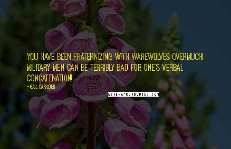 Gail Carriger Quotes: You have been fraternizing with warewolves overmuch! Military men can be terribly bad for one's verbal concatenation!