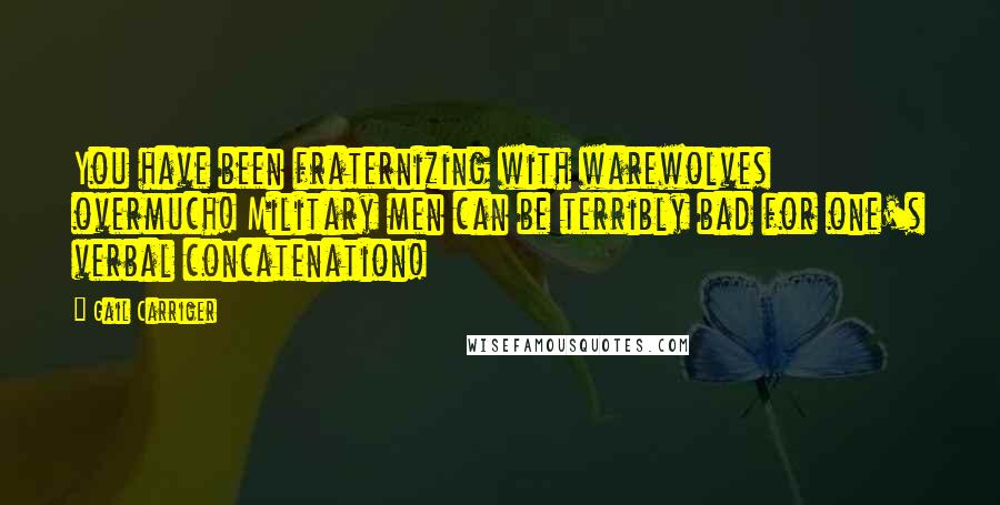 Gail Carriger Quotes: You have been fraternizing with warewolves overmuch! Military men can be terribly bad for one's verbal concatenation!