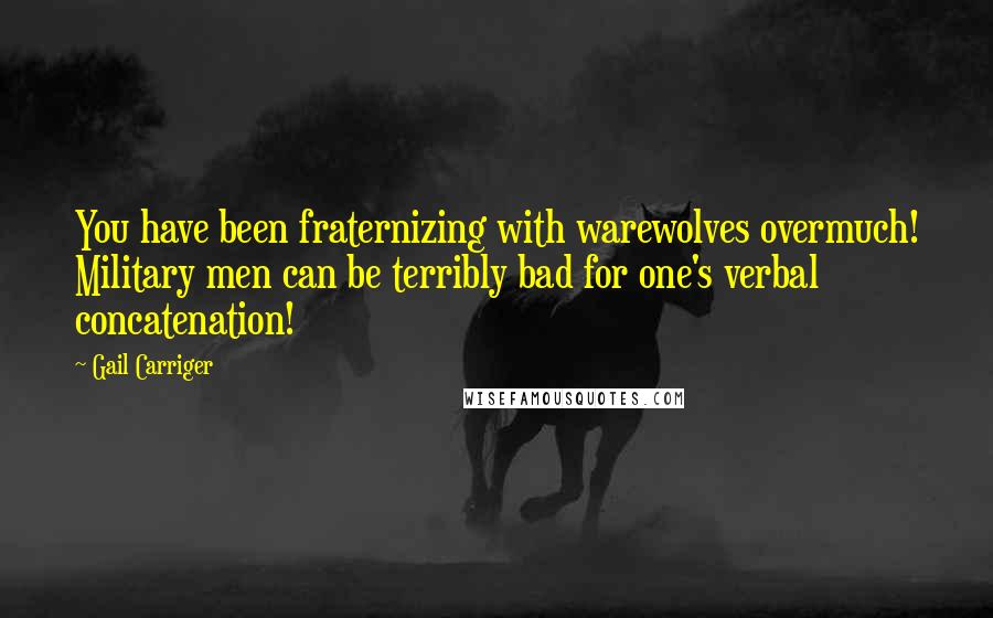 Gail Carriger Quotes: You have been fraternizing with warewolves overmuch! Military men can be terribly bad for one's verbal concatenation!