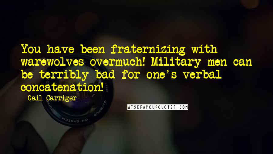 Gail Carriger Quotes: You have been fraternizing with warewolves overmuch! Military men can be terribly bad for one's verbal concatenation!