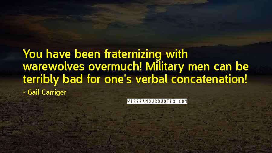 Gail Carriger Quotes: You have been fraternizing with warewolves overmuch! Military men can be terribly bad for one's verbal concatenation!