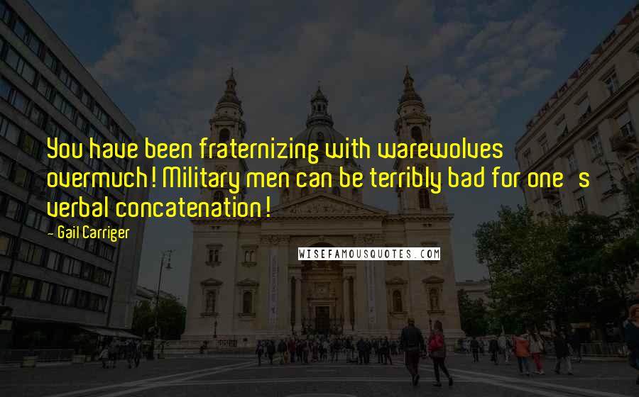 Gail Carriger Quotes: You have been fraternizing with warewolves overmuch! Military men can be terribly bad for one's verbal concatenation!