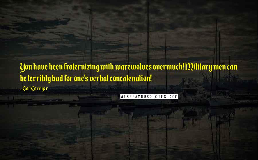 Gail Carriger Quotes: You have been fraternizing with warewolves overmuch! Military men can be terribly bad for one's verbal concatenation!