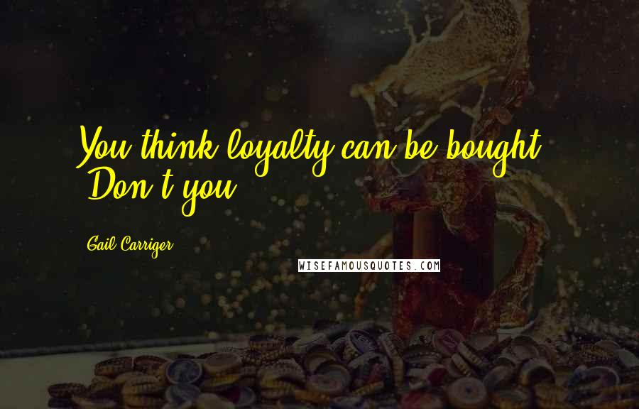 Gail Carriger Quotes: You think loyalty can be bought?" "Don't you?