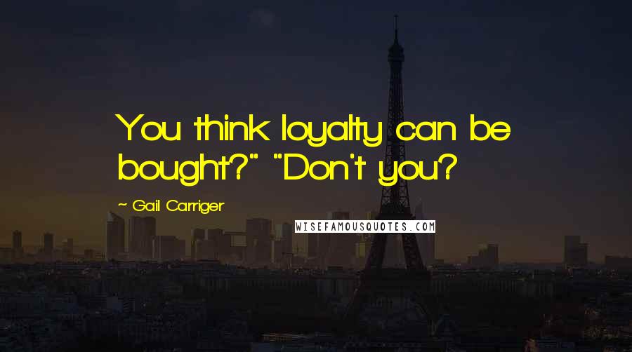 Gail Carriger Quotes: You think loyalty can be bought?" "Don't you?