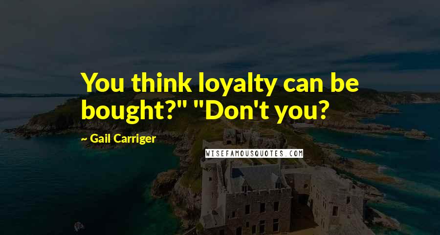 Gail Carriger Quotes: You think loyalty can be bought?" "Don't you?
