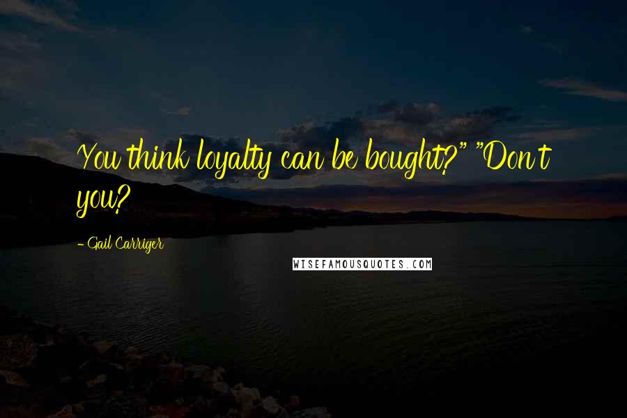 Gail Carriger Quotes: You think loyalty can be bought?" "Don't you?