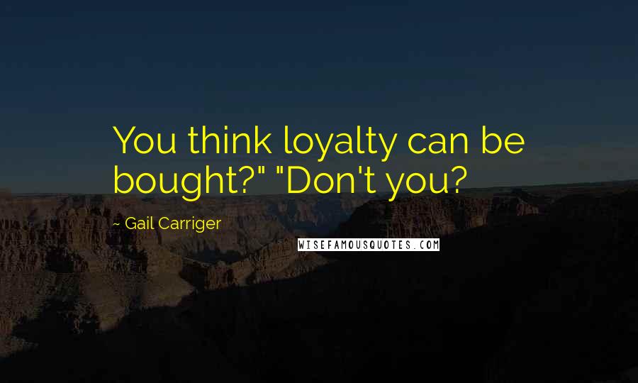 Gail Carriger Quotes: You think loyalty can be bought?" "Don't you?