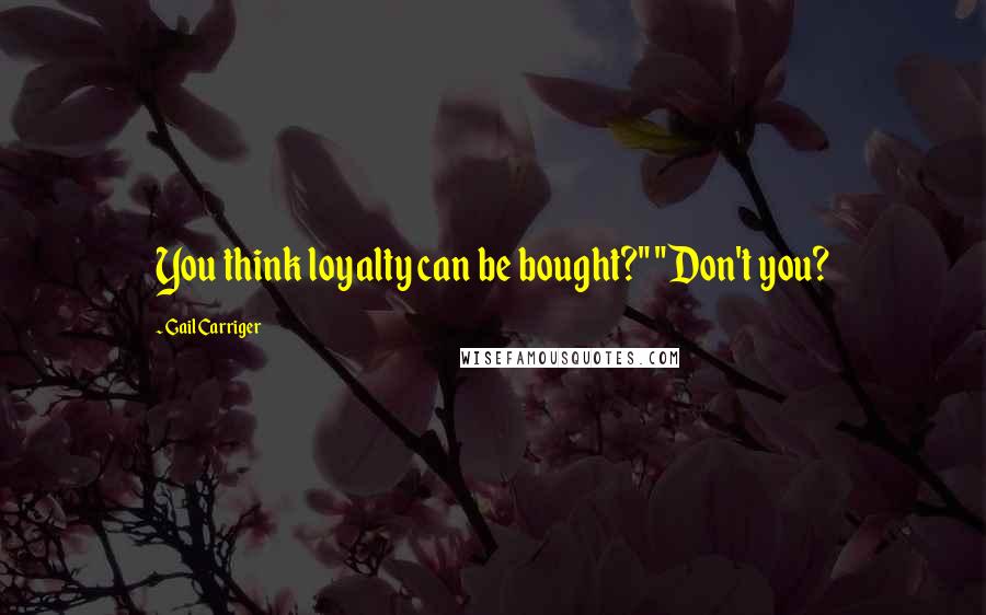 Gail Carriger Quotes: You think loyalty can be bought?" "Don't you?