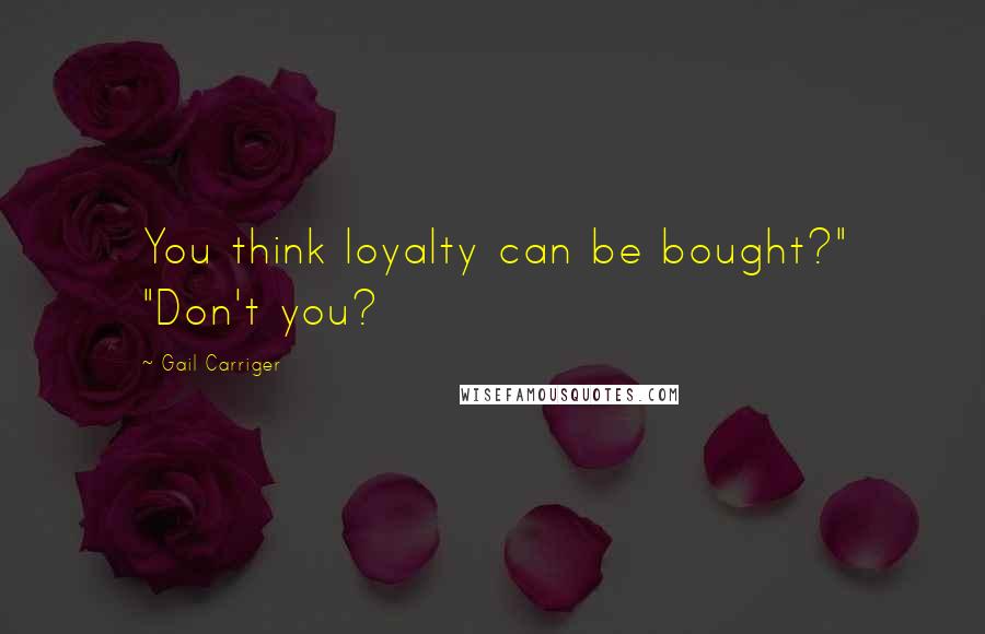 Gail Carriger Quotes: You think loyalty can be bought?" "Don't you?