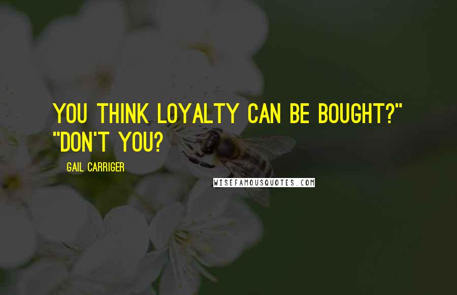 Gail Carriger Quotes: You think loyalty can be bought?" "Don't you?