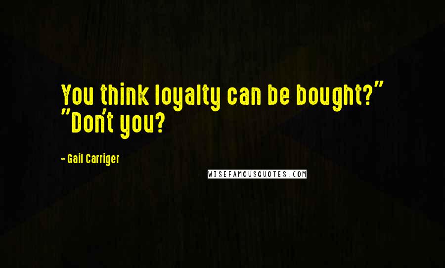 Gail Carriger Quotes: You think loyalty can be bought?" "Don't you?