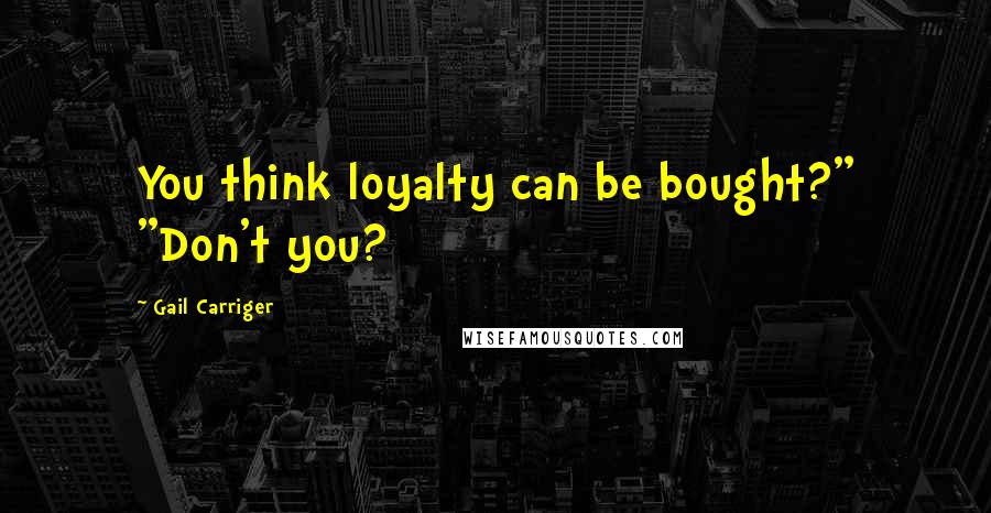 Gail Carriger Quotes: You think loyalty can be bought?" "Don't you?