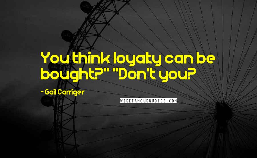 Gail Carriger Quotes: You think loyalty can be bought?" "Don't you?