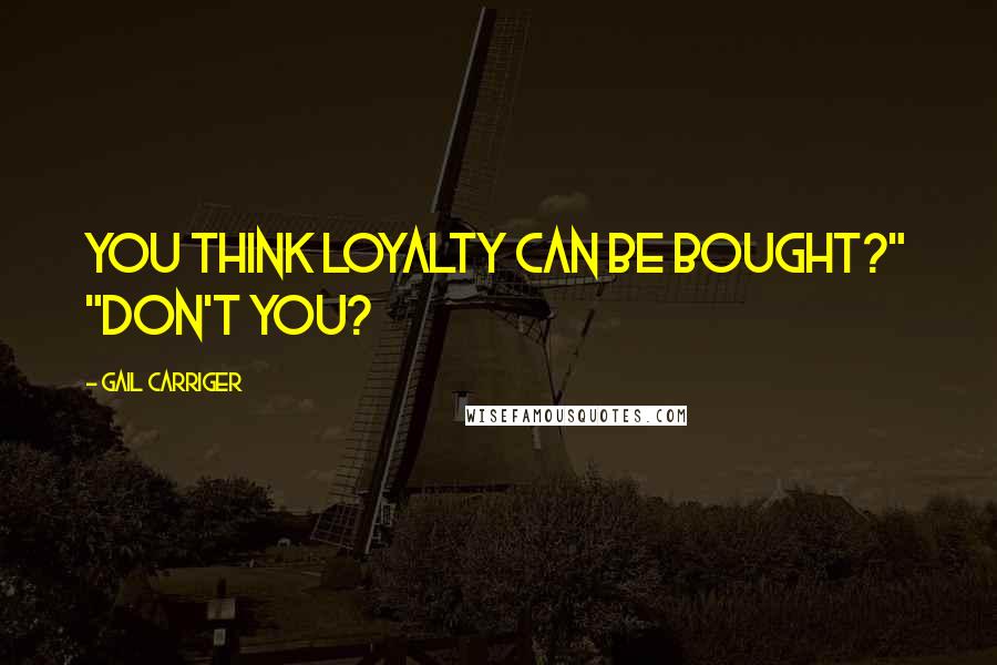Gail Carriger Quotes: You think loyalty can be bought?" "Don't you?
