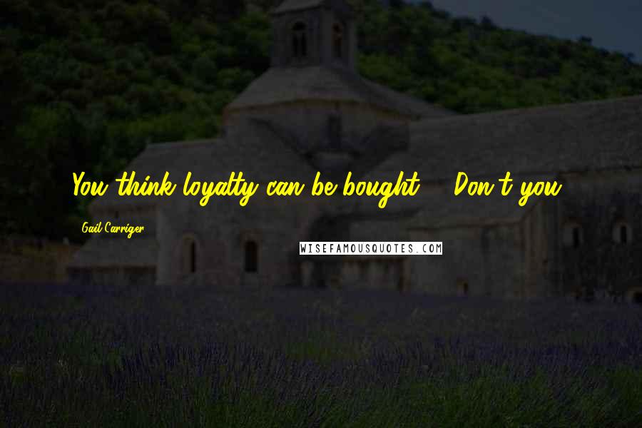 Gail Carriger Quotes: You think loyalty can be bought?" "Don't you?