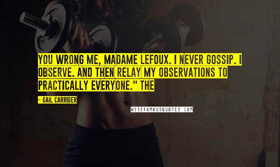Gail Carriger Quotes: You wrong me, Madame Lefoux. I never gossip. I observe. And then relay my observations to practically everyone." The