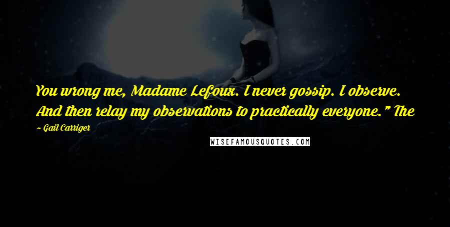 Gail Carriger Quotes: You wrong me, Madame Lefoux. I never gossip. I observe. And then relay my observations to practically everyone." The
