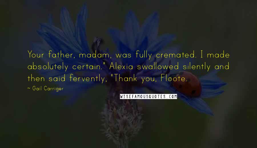 Gail Carriger Quotes: Your father, madam, was fully cremated. I made absolutely certain." Alexia swallowed silently and then said fervently, "Thank you, Floote.