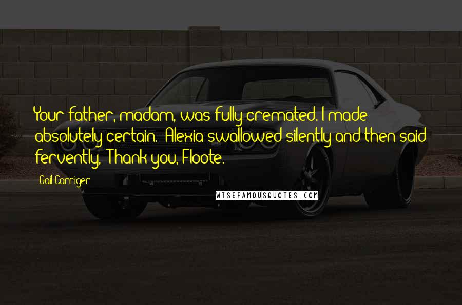 Gail Carriger Quotes: Your father, madam, was fully cremated. I made absolutely certain." Alexia swallowed silently and then said fervently, "Thank you, Floote.