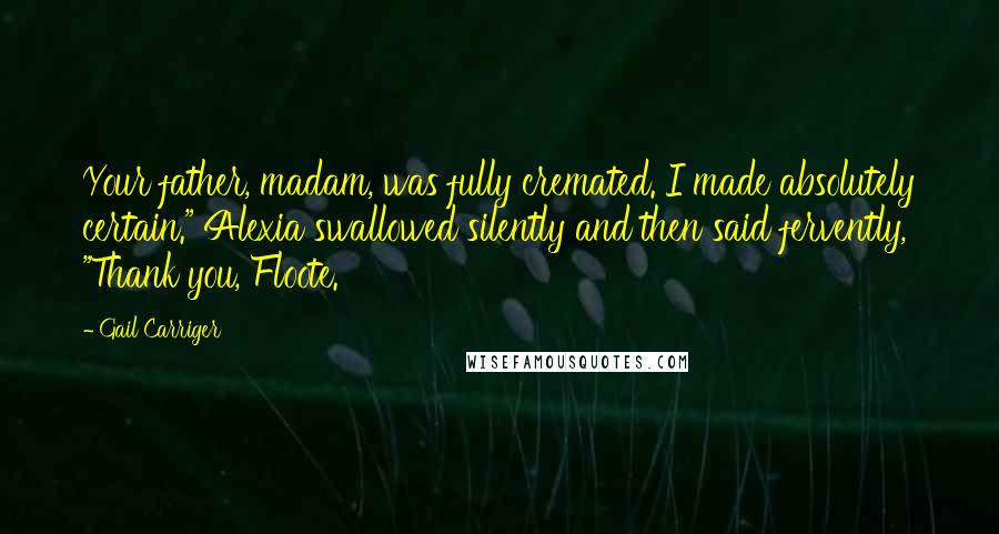 Gail Carriger Quotes: Your father, madam, was fully cremated. I made absolutely certain." Alexia swallowed silently and then said fervently, "Thank you, Floote.