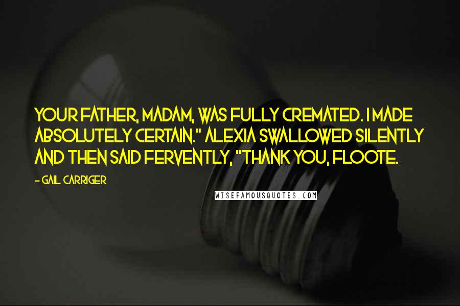 Gail Carriger Quotes: Your father, madam, was fully cremated. I made absolutely certain." Alexia swallowed silently and then said fervently, "Thank you, Floote.