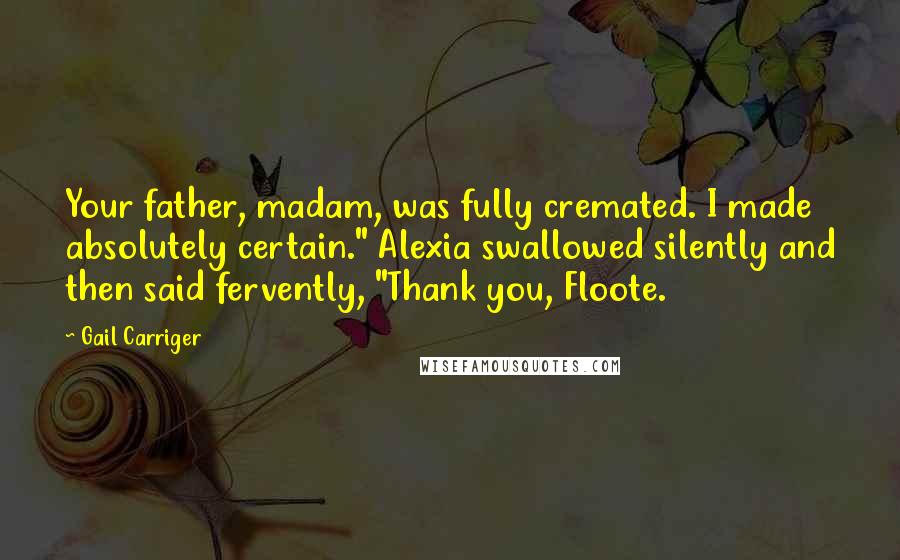 Gail Carriger Quotes: Your father, madam, was fully cremated. I made absolutely certain." Alexia swallowed silently and then said fervently, "Thank you, Floote.
