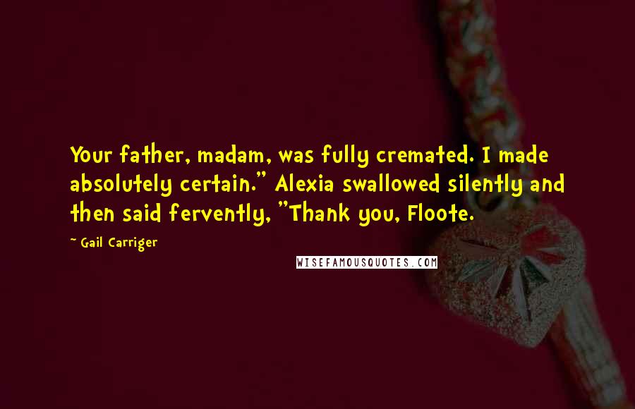 Gail Carriger Quotes: Your father, madam, was fully cremated. I made absolutely certain." Alexia swallowed silently and then said fervently, "Thank you, Floote.