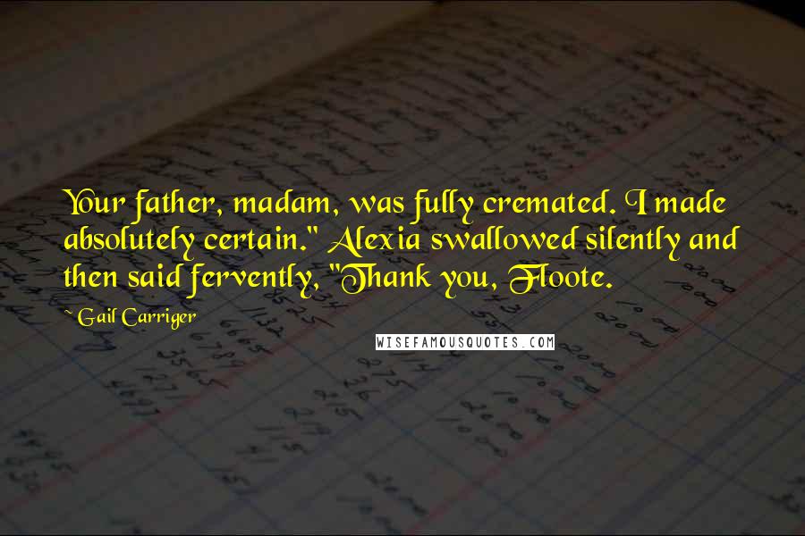 Gail Carriger Quotes: Your father, madam, was fully cremated. I made absolutely certain." Alexia swallowed silently and then said fervently, "Thank you, Floote.