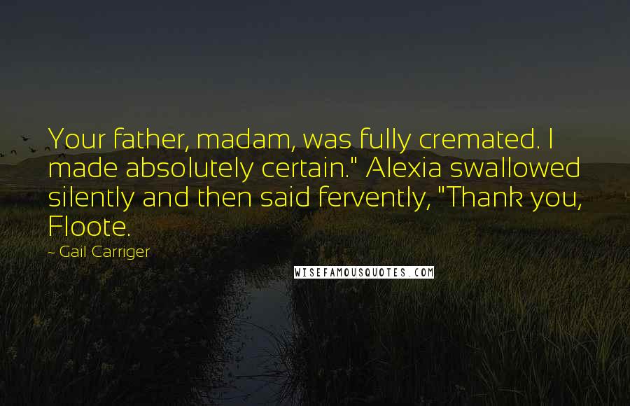 Gail Carriger Quotes: Your father, madam, was fully cremated. I made absolutely certain." Alexia swallowed silently and then said fervently, "Thank you, Floote.