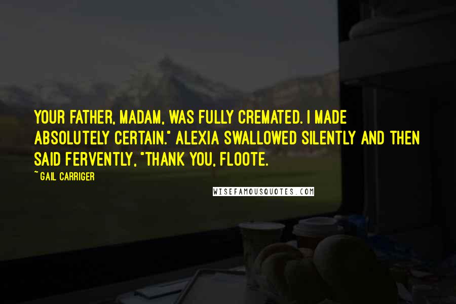 Gail Carriger Quotes: Your father, madam, was fully cremated. I made absolutely certain." Alexia swallowed silently and then said fervently, "Thank you, Floote.