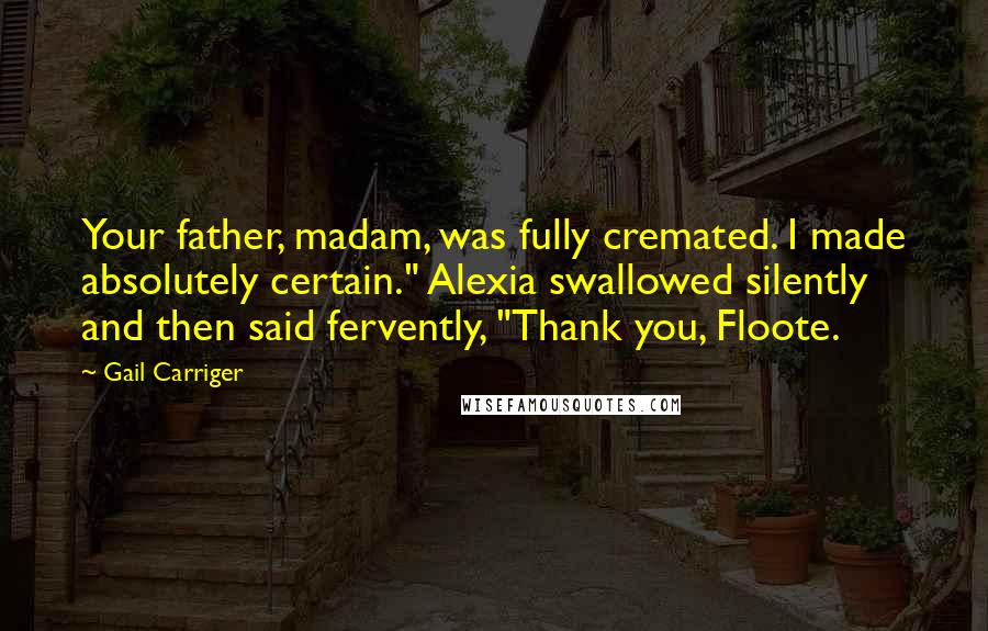 Gail Carriger Quotes: Your father, madam, was fully cremated. I made absolutely certain." Alexia swallowed silently and then said fervently, "Thank you, Floote.