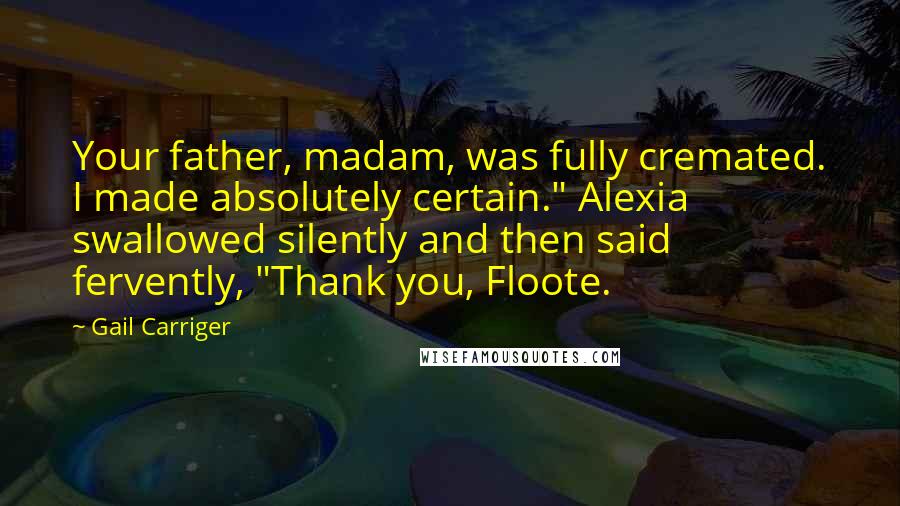 Gail Carriger Quotes: Your father, madam, was fully cremated. I made absolutely certain." Alexia swallowed silently and then said fervently, "Thank you, Floote.