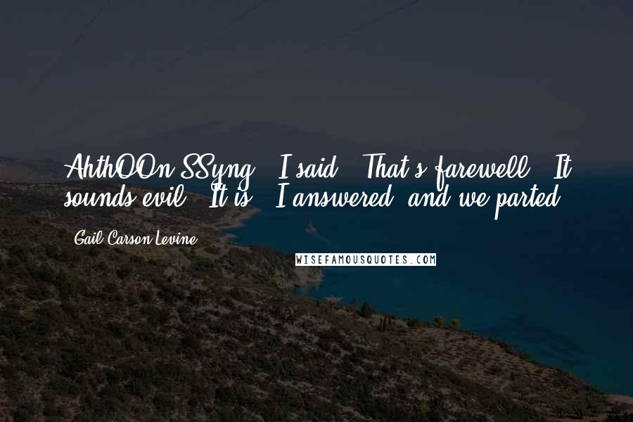 Gail Carson Levine Quotes: AhthOOn SSyng!" I said. "That's farewell.""It sounds evil.""It is," I answered, and we parted.