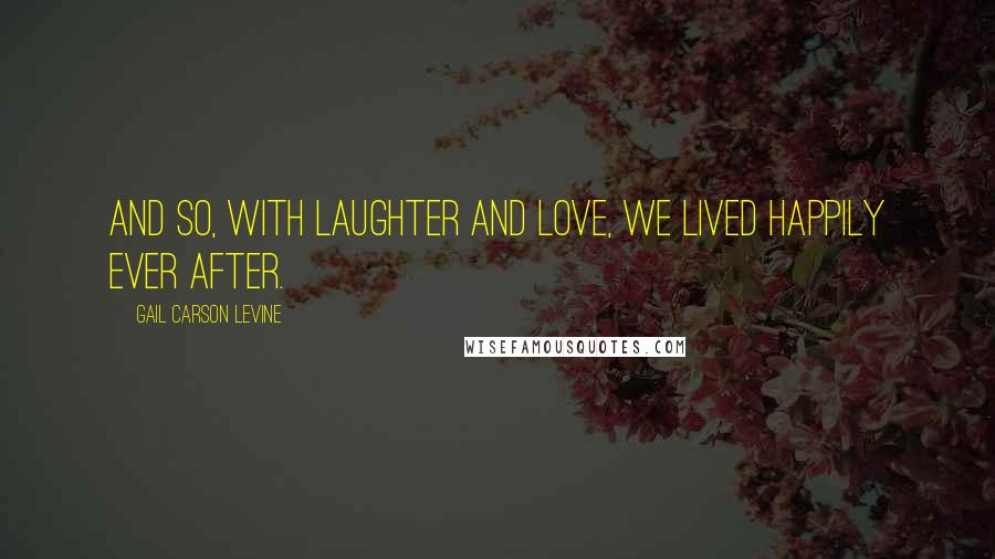 Gail Carson Levine Quotes: And so, with laughter and love, we lived happily ever after.