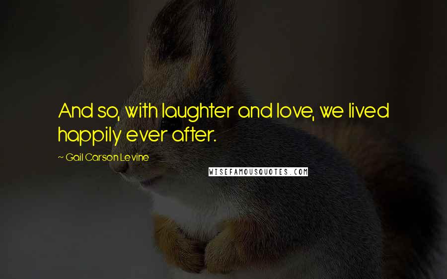 Gail Carson Levine Quotes: And so, with laughter and love, we lived happily ever after.