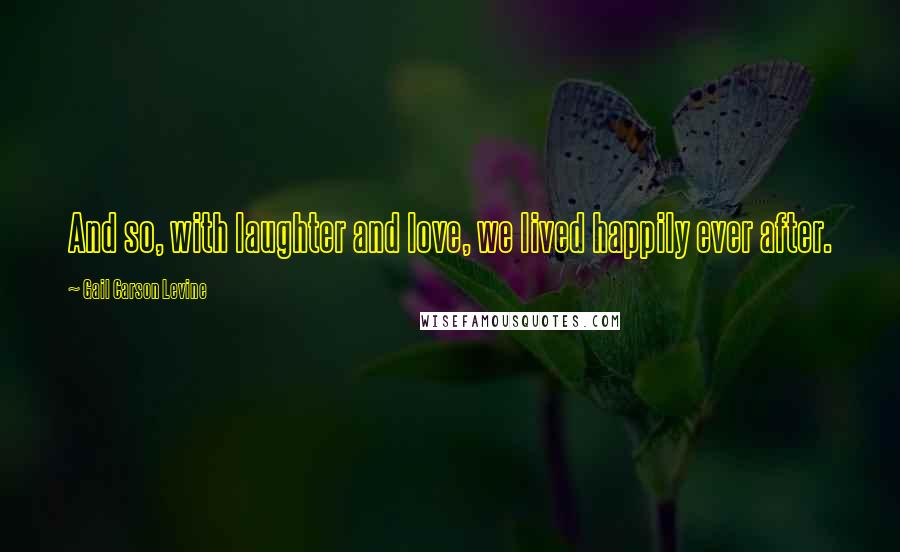 Gail Carson Levine Quotes: And so, with laughter and love, we lived happily ever after.
