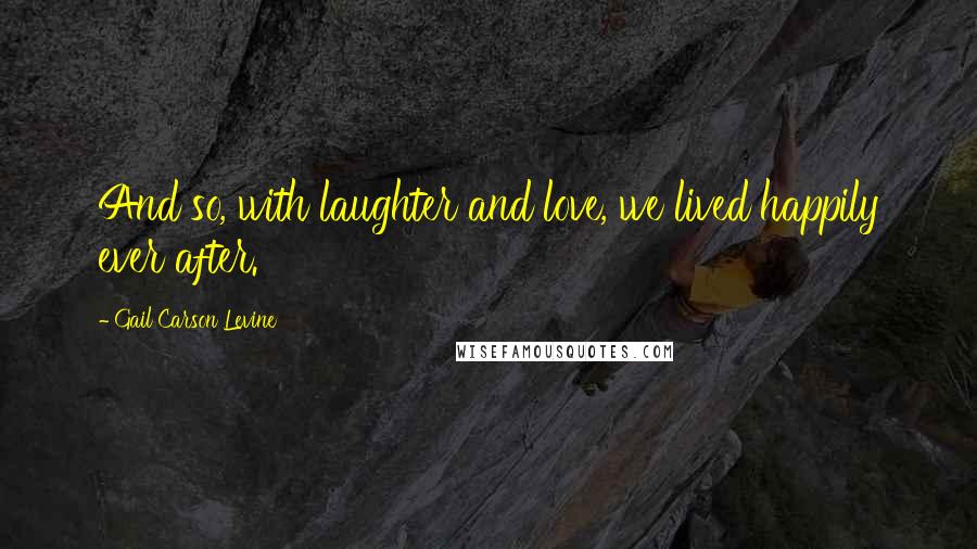 Gail Carson Levine Quotes: And so, with laughter and love, we lived happily ever after.