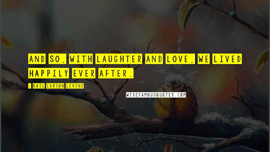 Gail Carson Levine Quotes: And so, with laughter and love, we lived happily ever after.