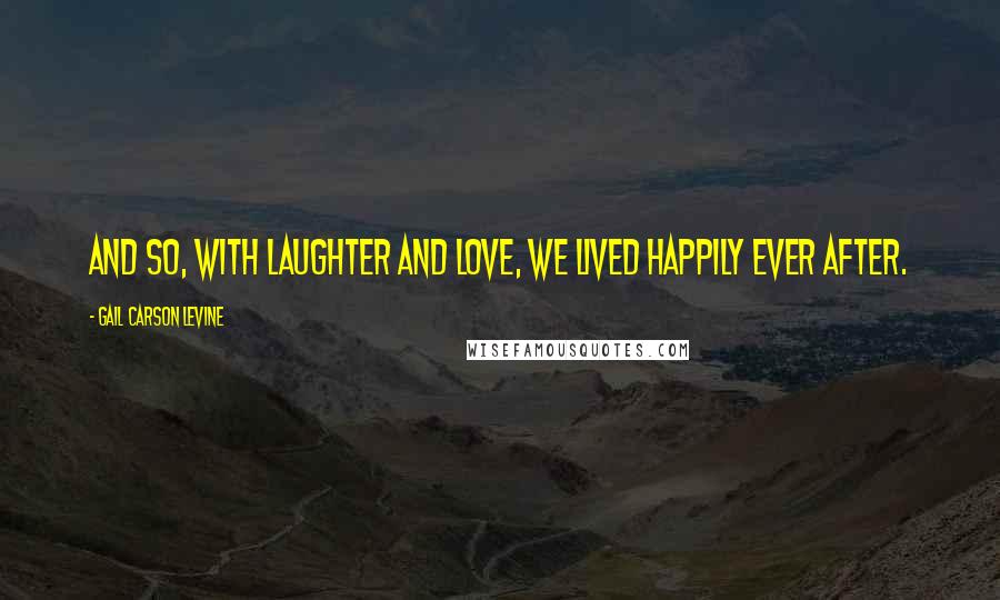 Gail Carson Levine Quotes: And so, with laughter and love, we lived happily ever after.